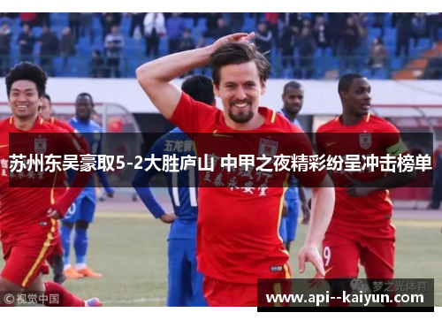 苏州东吴豪取5-2大胜庐山 中甲之夜精彩纷呈冲击榜单