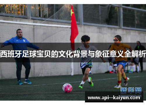 西班牙足球宝贝的文化背景与象征意义全解析