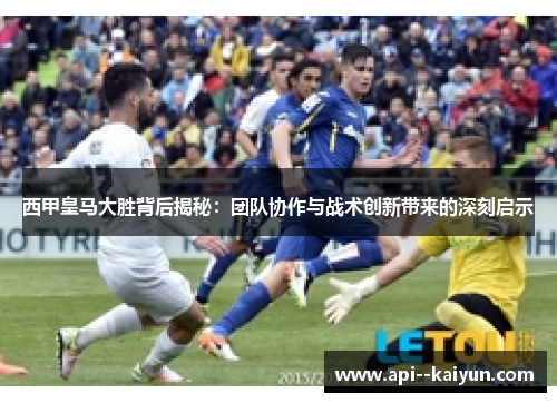 西甲皇马大胜背后揭秘：团队协作与战术创新带来的深刻启示