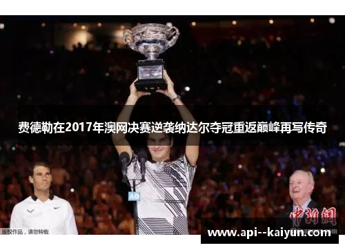 费德勒在2017年澳网决赛逆袭纳达尔夺冠重返巅峰再写传奇 费德勒在2017年澳网决赛逆袭纳达尔夺冠重返巅峰再写传奇