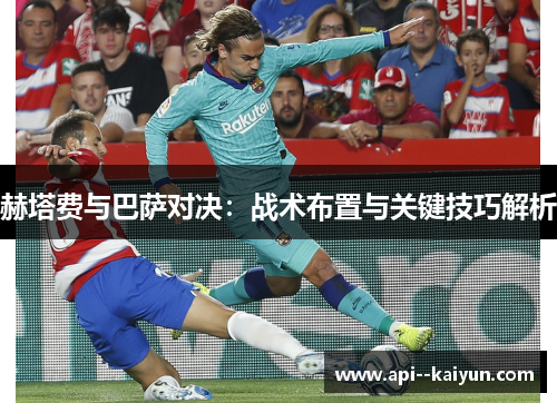赫塔费与巴萨对决:战术布置与关键技巧解析 赫塔费与巴萨对决:战术布置与关键技巧解析