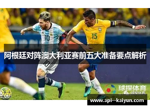 阿根廷对阵澳大利亚赛前五大准备要点解析