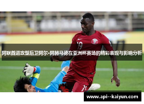 阿联酋进攻型后卫阿尔·阿赫马德在亚洲杯赛场的精彩表现与影响分析