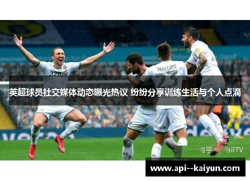 英超球员社交媒体动态曝光热议 纷纷分享训练生活与个人点滴 英超球员社交媒体动态曝光热议 纷纷分享训练生活与个人点滴