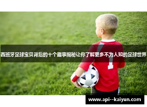 西班牙足球宝贝背后的十个趣事揭秘让你了解更多不为人知的足球世界