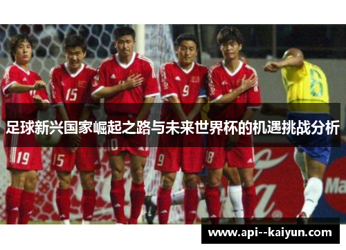 足球新兴国家崛起之路与未来世界杯的机遇挑战分析