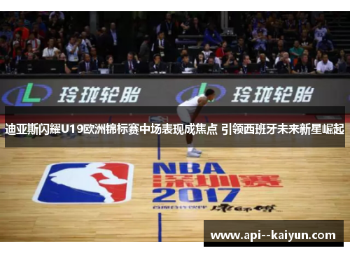 迪亚斯闪耀U19欧洲锦标赛中场表现成焦点 引领西班牙未来新星崛起