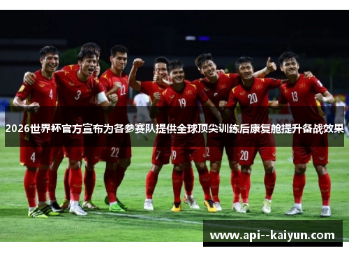 2026世界杯官方宣布为各参赛队提供全球顶尖训练后康复舱提升备战效果