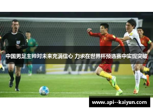 中国男足主帅对未来充满信心 力求在世界杯预选赛中实现突破