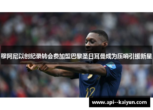 穆阿尼以创纪录转会费加盟巴黎圣日耳曼成为压哨引援新星