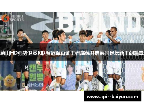 蔚山HD强势卫冕K联赛冠军再证王者底蕴开启韩国足坛新王朝篇章