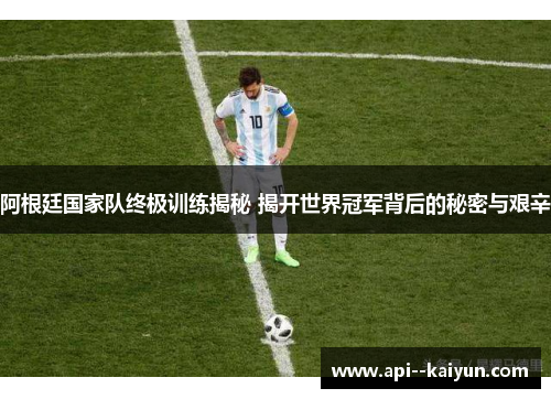 阿根廷国家队终极训练揭秘 揭开世界冠军背后的秘密与艰辛