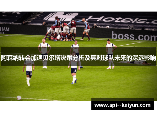 阿森纳转会加速贝尔塔决策分析及其对球队未来的深远影响