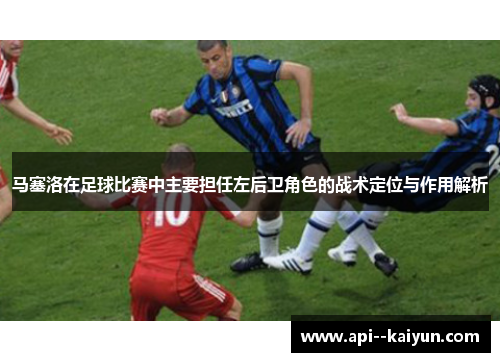 马塞洛在足球比赛中主要担任左后卫角色的战术定位与作用解析