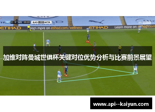 加维对阵曼城世俱杯关键对位优势分析与比赛前景展望 加维对阵曼城世俱杯关键对位优势分析与比赛前景展望