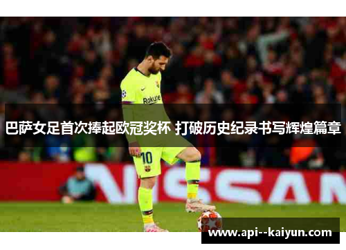 巴萨女足首次捧起欧冠奖杯 打破历史纪录书写辉煌篇章 巴萨女足首次捧起欧冠奖杯 打破历史纪录书写辉煌篇章