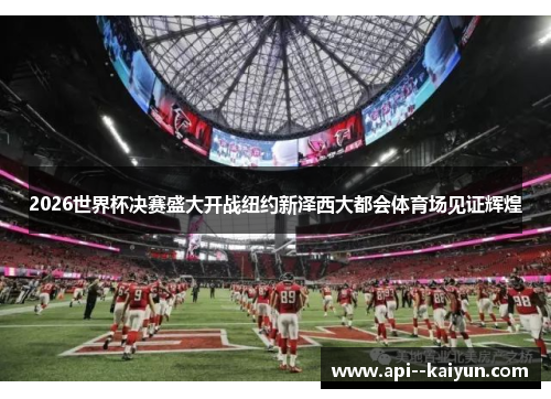 2026世界杯决赛盛大开战纽约新泽西大都会体育场见证辉煌