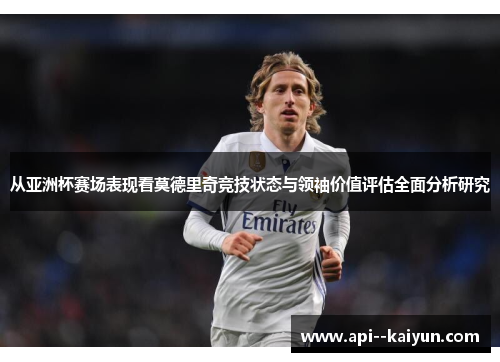从亚洲杯赛场表现看莫德里奇竞技状态与领袖价值评估全面分析研究 从亚洲杯赛场表现看莫德里奇竞技状态与领袖价值评估全面分析研究