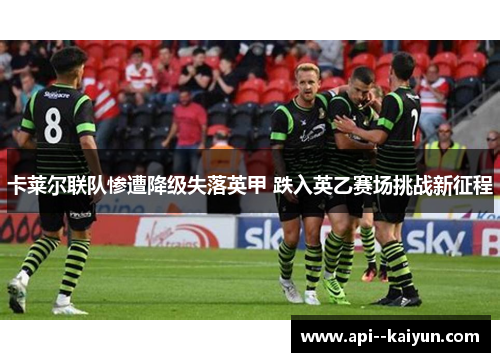 卡莱尔联队惨遭降级失落英甲 跌入英乙赛场挑战新征程 卡莱尔联队惨遭降级失落英甲 跌入英乙赛场挑战新征程